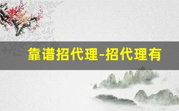 靠谱招代理-招代理有靠谱的吗