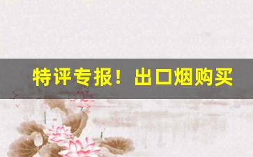 特评专报！出口烟购买“奇花异果”