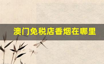 澳门免税店香烟在哪里买-澳门免税店香烟24小时营业吗