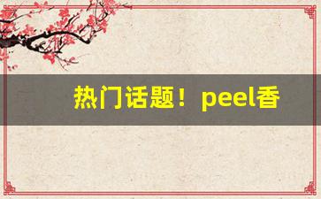 热门话题！peel香烟郑州“才薄智浅”
