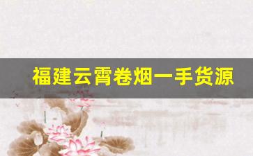 福建云霄卷烟一手货源-安溪卷烟价格表
