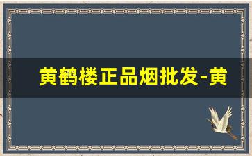 黄鹤楼正品烟批发-黄鹤楼烟正品旗舰店