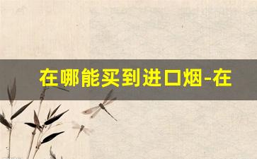 在哪能买到进口烟-在深圳能买到的进口烟