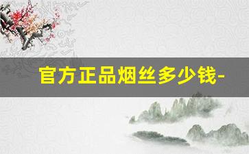 官方正品烟丝多少钱-原装进口正品烟丝