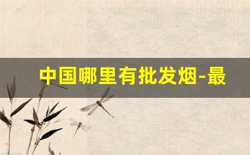 中国哪里有批发烟-最靠谱的烟批发