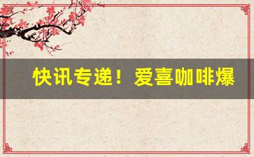 快讯专递！爱喜咖啡爆珠“东涂西抹”