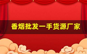 香烟批发一手货源厂家-香烟批发定制