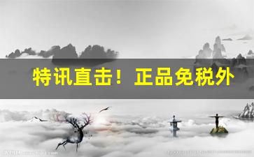 特讯直击！正品免税外烟代购“肺腑之言”