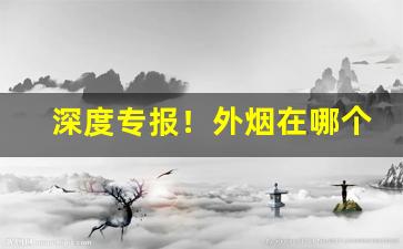 深度专报！外烟在哪个平台买“笨鸟先飞”