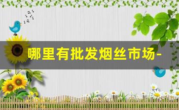 哪里有批发烟丝市场-哪个市场有烟丝卖