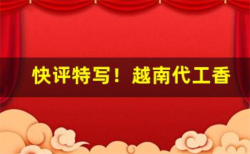 快评特写！越南代工香烟批发货源“春秋笔法”