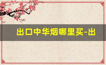 出口中华烟哪里买-出口中华烟为什么这么便宜