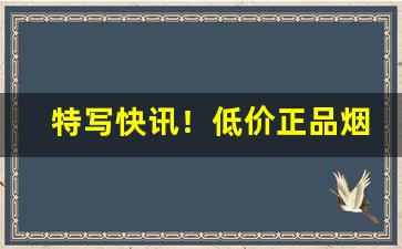 特写快讯！低价正品烟购买渠道“道听途说”