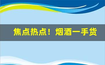 焦点热点！烟酒一手货源批发微信交流群“拔毛济世”
