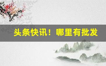 头条快讯！哪里有批发香烟烟馆的“万事顺意”