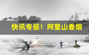 快讯专报！阿里山香烟微信扫码公众号“扶老携幼”