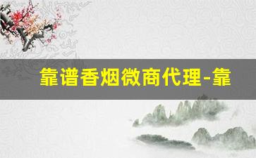 靠谱香烟微商代理-靠谱的香烟代卖
