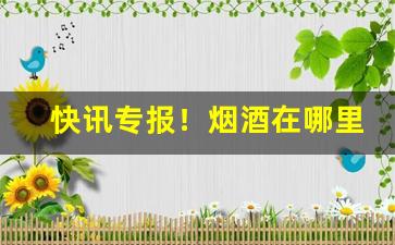 快讯专报！烟酒在哪里可以卖“千差万别”