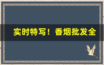 实时特写！香烟批发全国招代理“仓皇无措”