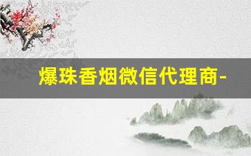 爆珠香烟微信代理商-爆珠香烟便利店可买山西