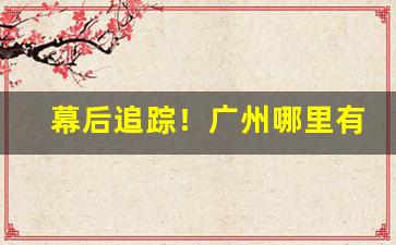 幕后追踪！广州哪里有烟草批发市场“床上施床”