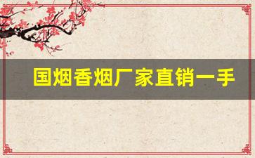 国烟香烟厂家直销一手货源-烟正宗厂家直销