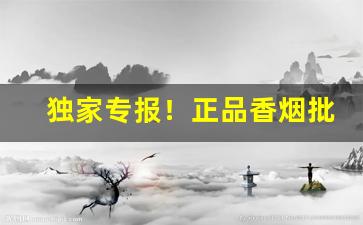独家专报！正品香烟批发零售“百尺竿头，更进一步”