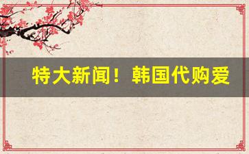 特大新闻！韩国代购爱喜薄荷“对天发誓”