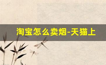 淘宝怎么卖烟-天猫上能卖烟吗