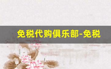 免税代购俱乐部-免税代购网多少钱