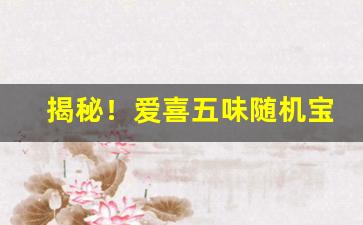 揭秘！爱喜五味随机宝珠都有什么味“辞严气正”