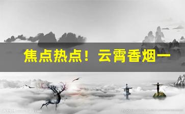 焦点热点！云霄香烟一手货源厂家直销批发多少钱一条“打小算盘”