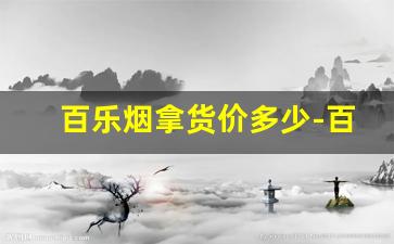 百乐烟拿货价多少-百乐烟价格表一览表