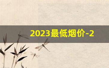 2023最低烟价-2023烟排行榜及价格