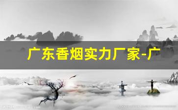 广东香烟实力厂家-广东有多少家香烟厂
