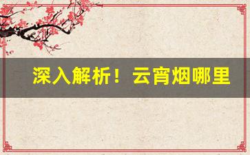 深入解析！云宵烟哪里买“爱不释手”