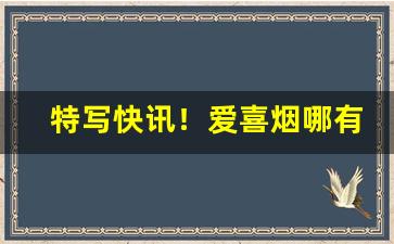 特写快讯！爱喜烟哪有卖的“草木俱朽”