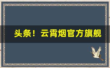 头条！云霄烟官方旗舰店包装“床上施床”