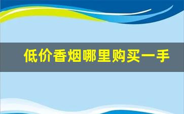 低价香烟哪里购买一手货源-批发烟在哪里批发最新优惠