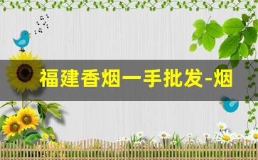 福建香烟一手批发-烟零售批发福建省