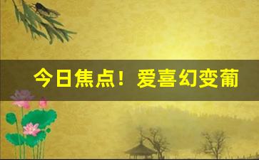 今日焦点！爱喜幻变葡萄双爆辨别真假“挨风缉缝”