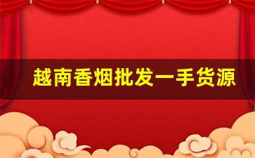 越南香烟批发一手货源-越南香烟图片和价格
