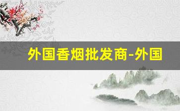 外国香烟批发商-外国烟去哪里批发
