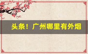 头条！广州哪里有外烟“半涂而罢”