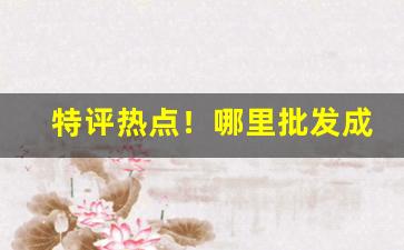 特评热点！哪里批发成品烟叶的“东扭西捏”