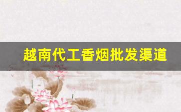 越南代工香烟批发渠道-越南代工香烟在哪个地方