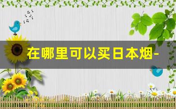 在哪里可以买日本烟-什么地方可以买到正宗日本的烟