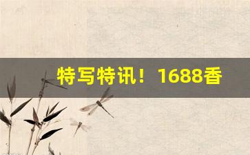 特写特讯！1688香烟批发一手货源网“榜上无名”