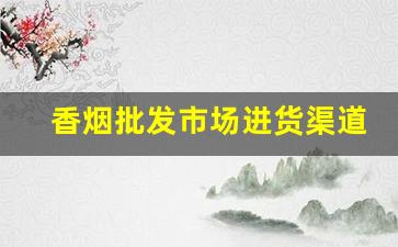 香烟批发市场进货渠道怎么找-香烟代销商在哪里