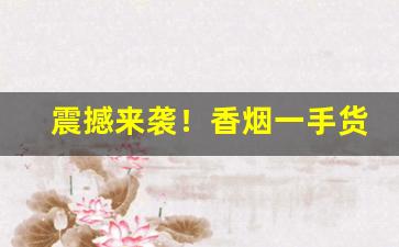 震撼来袭！香烟一手货源批发厂家：香烟批发市场“风靡一时”